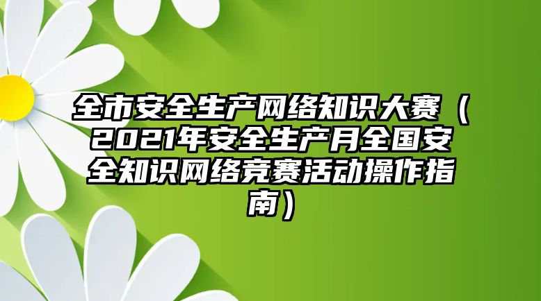 全市安全生產(chǎn)網(wǎng)絡(luò)知識大賽（2021年安全生產(chǎn)月全國安全知識網(wǎng)絡(luò)競賽活動操作指南）