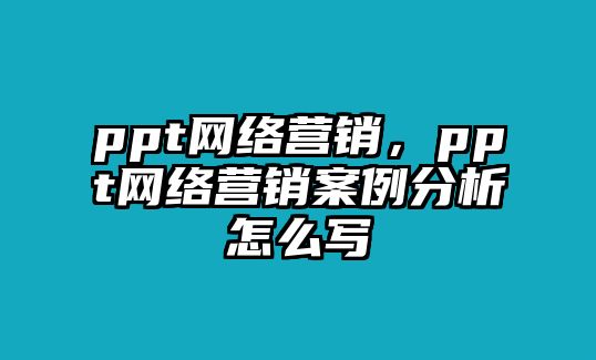 ppt網(wǎng)絡(luò)營(yíng)銷(xiāo)，ppt網(wǎng)絡(luò)營(yíng)銷(xiāo)案例分析怎么寫(xiě)