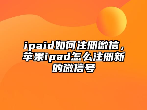 ipaid如何注冊(cè)微信，蘋(píng)果ipad怎么注冊(cè)新的微信號(hào)