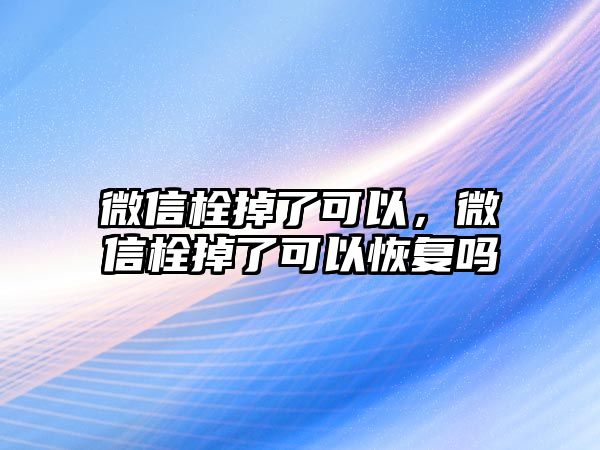 微信栓掉了可以，微信栓掉了可以恢復嗎