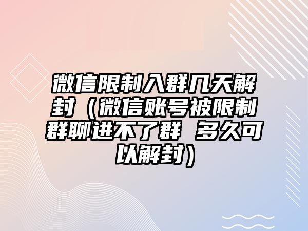 微信限制入群幾天解封（微信賬號被限制群聊進(jìn)不了群 多久可以解封）