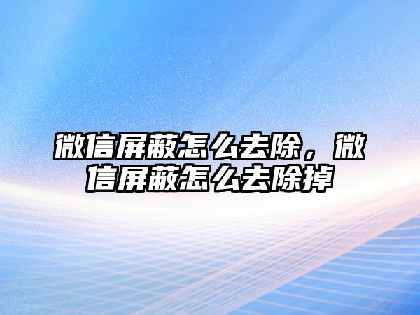 微信屏蔽怎么去除，微信屏蔽怎么去除掉