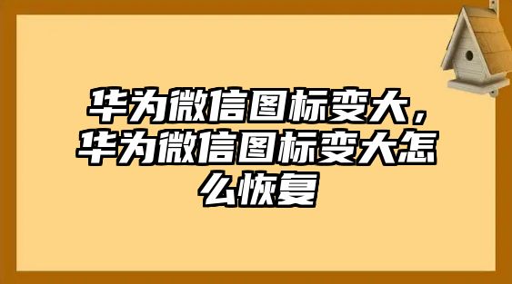 華為微信圖標(biāo)變大，華為微信圖標(biāo)變大怎么恢復(fù)