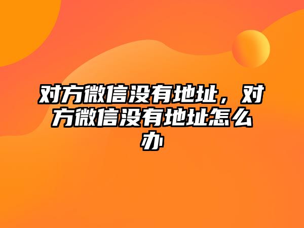 對(duì)方微信沒有地址，對(duì)方微信沒有地址怎么辦