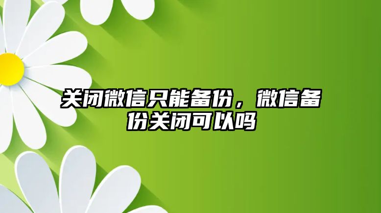 關(guān)閉微信只能備份，微信備份關(guān)閉可以嗎