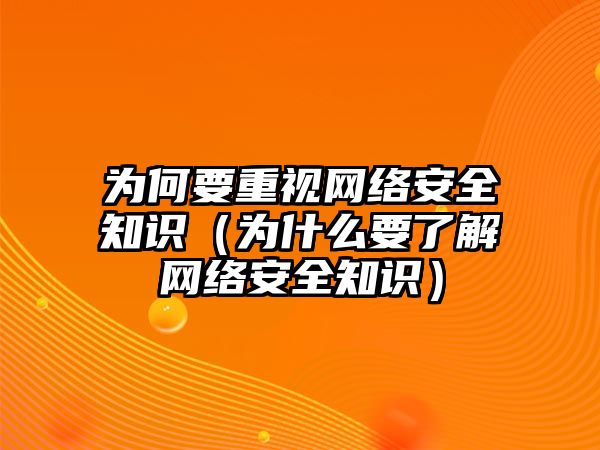 為何要重視網(wǎng)絡安全知識（為什么要了解網(wǎng)絡安全知識）