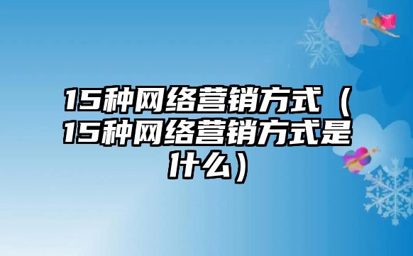 15種網絡營銷方式（15種網絡營銷方式是什么）