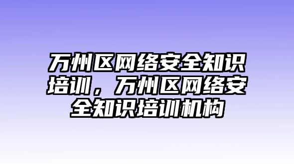 萬州區(qū)網(wǎng)絡安全知識培訓，萬州區(qū)網(wǎng)絡安全知識培訓機構(gòu)