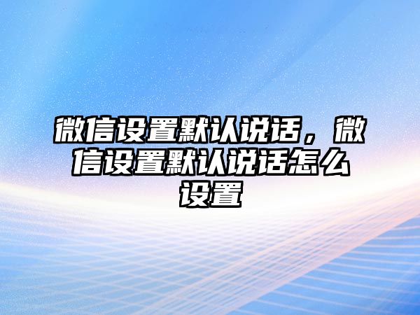 微信設(shè)置默認(rèn)說話，微信設(shè)置默認(rèn)說話怎么設(shè)置