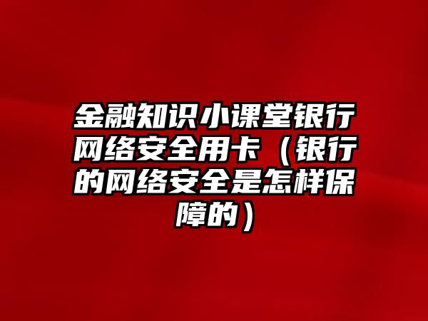 金融知識(shí)小課堂銀行網(wǎng)絡(luò)安全用卡（銀行的網(wǎng)絡(luò)安全是怎樣保障的）