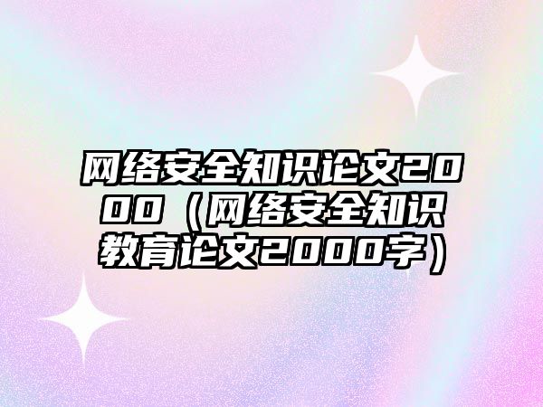 網(wǎng)絡(luò)安全知識(shí)論文2000（網(wǎng)絡(luò)安全知識(shí)教育論文2000字）