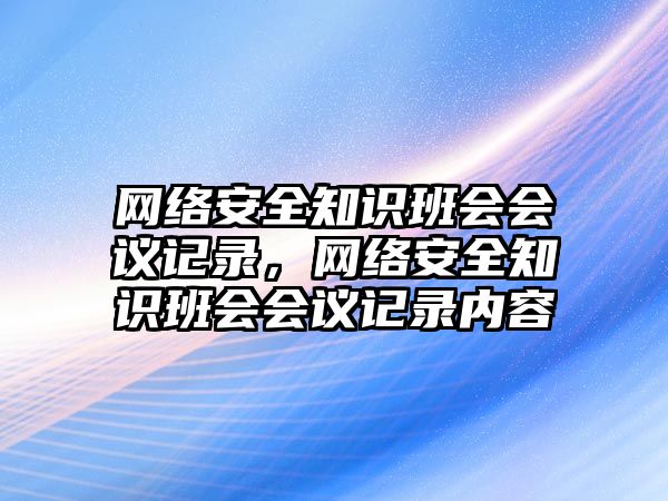 網(wǎng)絡(luò)安全知識班會會議記錄，網(wǎng)絡(luò)安全知識班會會議記錄內(nèi)容