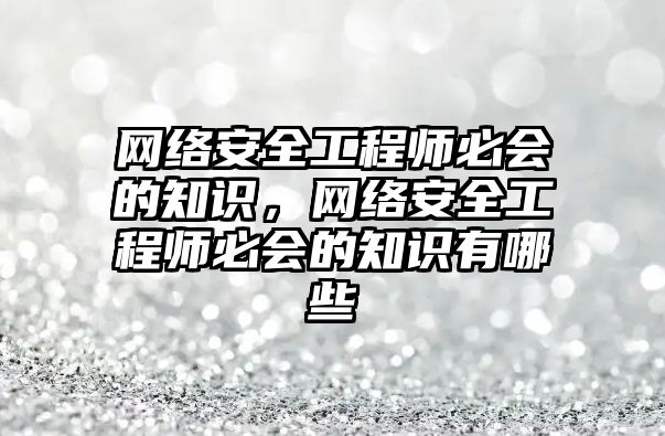 網(wǎng)絡安全工程師必會的知識，網(wǎng)絡安全工程師必會的知識有哪些