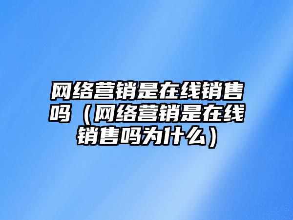 網(wǎng)絡(luò)營(yíng)銷是在線銷售嗎（網(wǎng)絡(luò)營(yíng)銷是在線銷售嗎為什么）