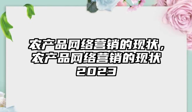 農(nóng)產(chǎn)品網(wǎng)絡(luò)營(yíng)銷的現(xiàn)狀，農(nóng)產(chǎn)品網(wǎng)絡(luò)營(yíng)銷的現(xiàn)狀2023