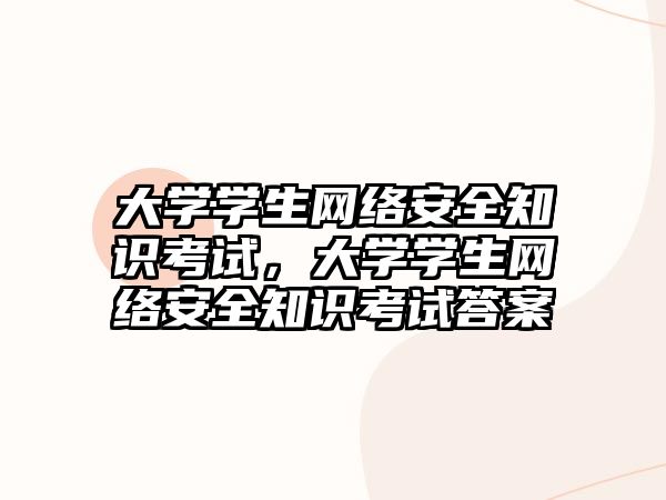 大學(xué)學(xué)生網(wǎng)絡(luò)安全知識考試，大學(xué)學(xué)生網(wǎng)絡(luò)安全知識考試答案