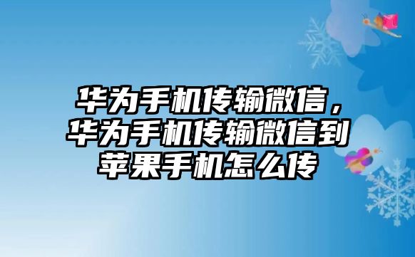 華為手機傳輸微信，華為手機傳輸微信到蘋果手機怎么傳