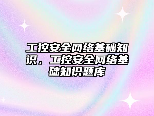 工控安全網(wǎng)絡基礎知識，工控安全網(wǎng)絡基礎知識題庫