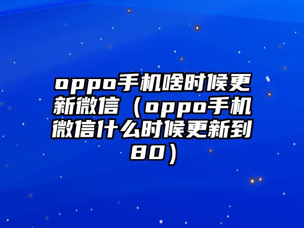 oppo手機(jī)啥時(shí)候更新微信（oppo手機(jī)微信什么時(shí)候更新到80）