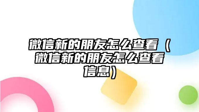 微信新的朋友怎么查看（微信新的朋友怎么查看信息）