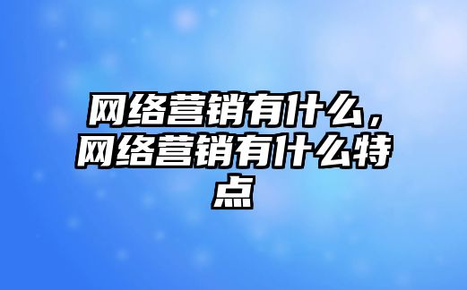 網(wǎng)絡(luò)營(yíng)銷有什么，網(wǎng)絡(luò)營(yíng)銷有什么特點(diǎn)