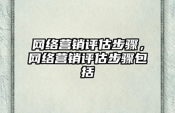 網(wǎng)絡營銷評估步驟，網(wǎng)絡營銷評估步驟包括