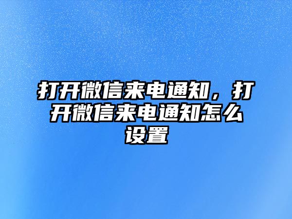 打開微信來電通知，打開微信來電通知怎么設(shè)置