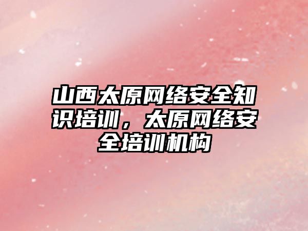 山西太原網絡安全知識培訓，太原網絡安全培訓機構