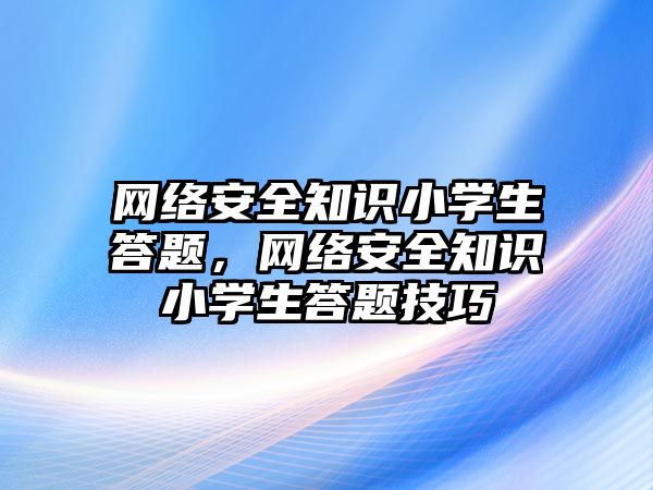 網(wǎng)絡安全知識小學生答題，網(wǎng)絡安全知識小學生答題技巧