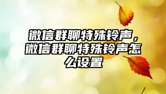 微信群聊特殊鈴聲，微信群聊特殊鈴聲怎么設置