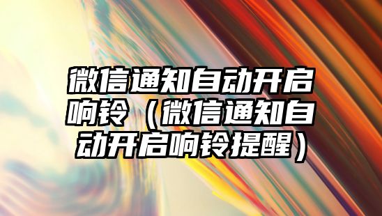 微信通知自動開啟響鈴（微信通知自動開啟響鈴提醒）