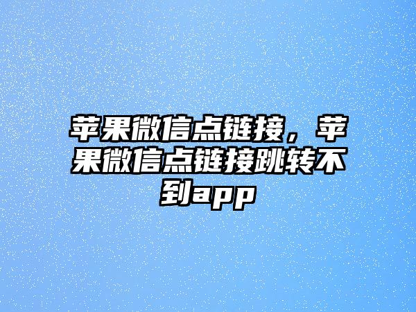 蘋果微信點鏈接，蘋果微信點鏈接跳轉(zhuǎn)不到app