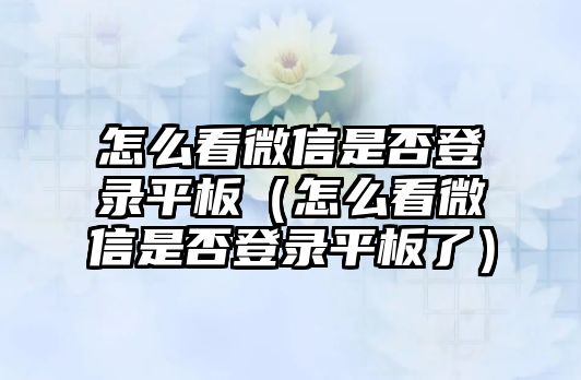 怎么看微信是否登錄平板（怎么看微信是否登錄平板了）