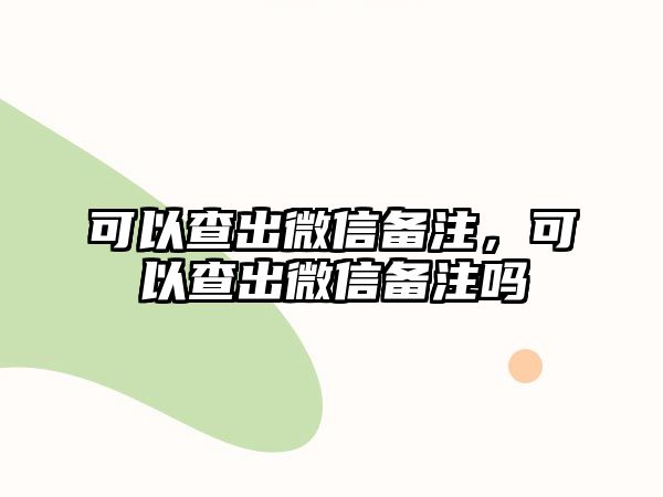 可以查出微信備注，可以查出微信備注嗎