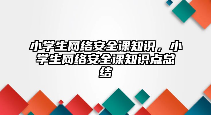 小學生網(wǎng)絡(luò)安全課知識，小學生網(wǎng)絡(luò)安全課知識點總結(jié)