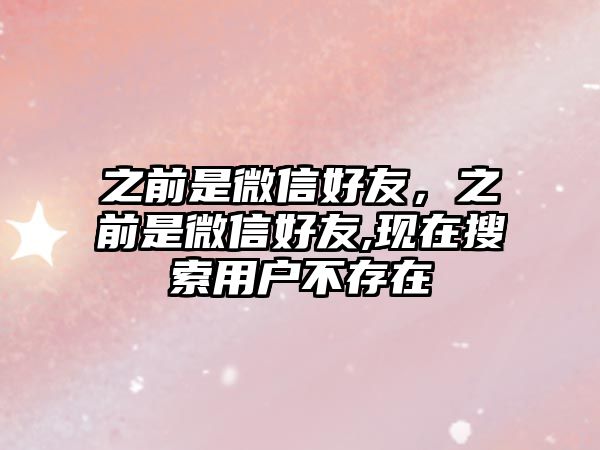 之前是微信好友，之前是微信好友,現(xiàn)在搜索用戶不存在