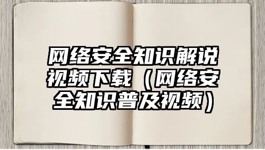 網絡安全知識解說視頻下載（網絡安全知識普及視頻）