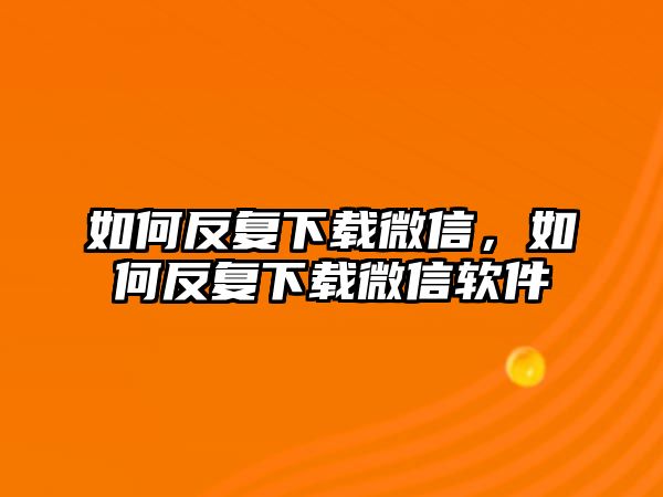 如何反復(fù)下載微信，如何反復(fù)下載微信軟件