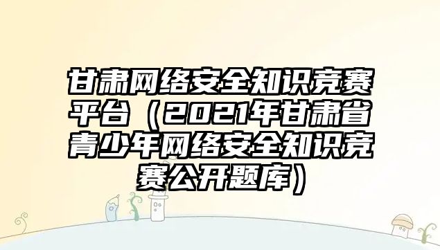 甘肅網(wǎng)絡(luò)安全知識競賽平臺（2021年甘肅省青少年網(wǎng)絡(luò)安全知識競賽公開題庫）