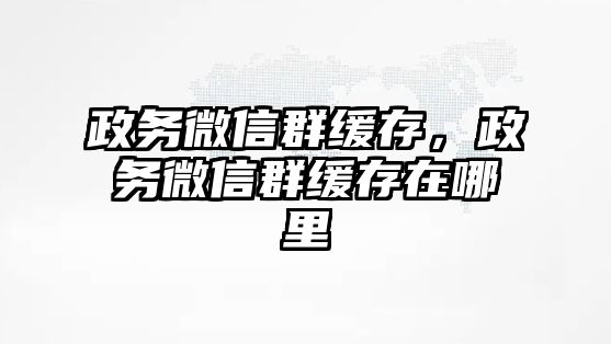 政務(wù)微信群緩存，政務(wù)微信群緩存在哪里