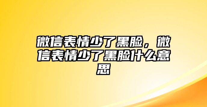 微信表情少了黑臉，微信表情少了黑臉什么意思