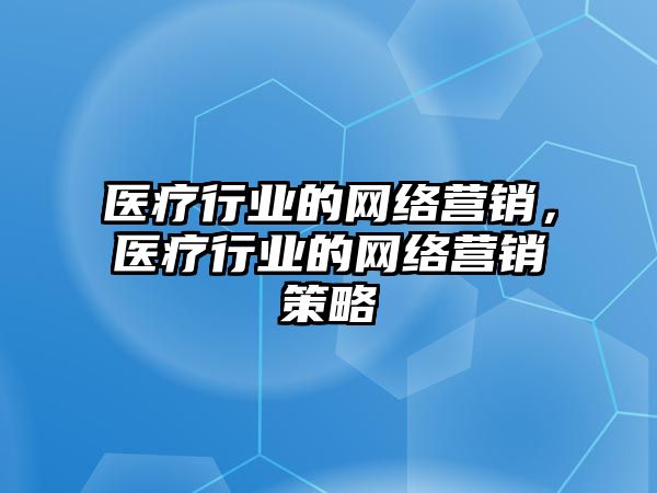 醫(yī)療行業(yè)的網(wǎng)絡(luò)營(yíng)銷(xiāo)，醫(yī)療行業(yè)的網(wǎng)絡(luò)營(yíng)銷(xiāo)策略