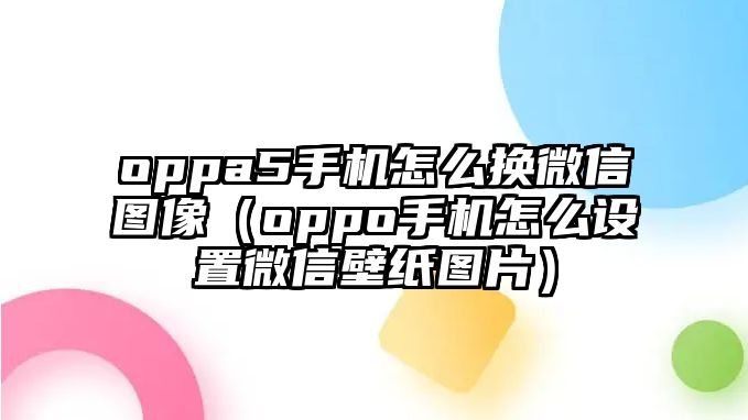 oppa5手機怎么換微信圖像（oppo手機怎么設置微信壁紙圖片）