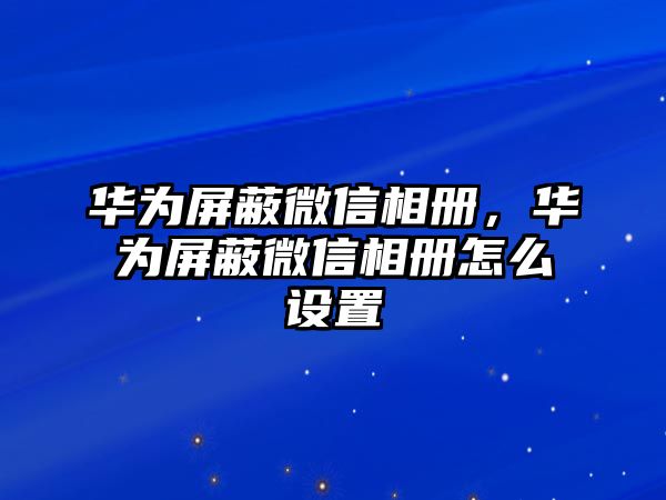 華為屏蔽微信相冊，華為屏蔽微信相冊怎么設置