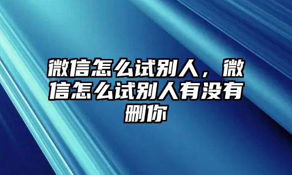 微信怎么試別人，微信怎么試別人有沒有刪你