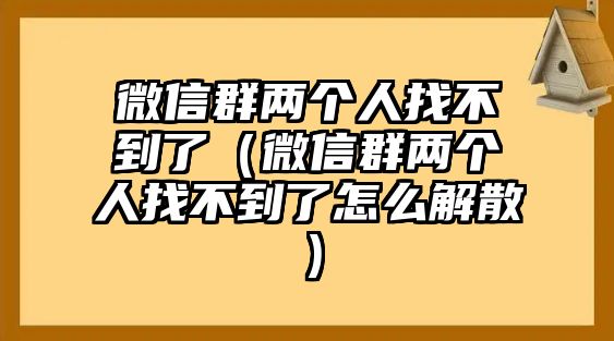 微信群兩個(gè)人找不到了（微信群兩個(gè)人找不到了怎么解散）