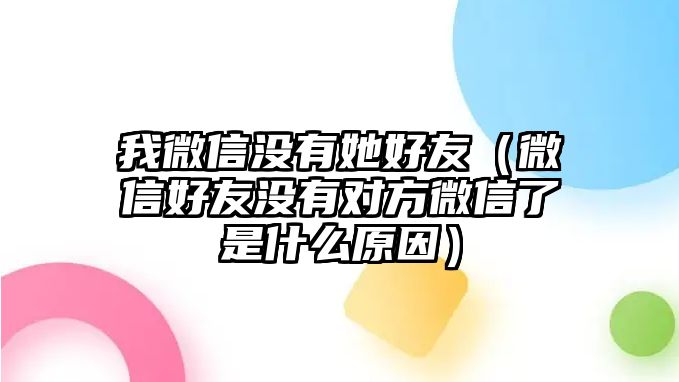 我微信沒(méi)有她好友（微信好友沒(méi)有對(duì)方微信了是什么原因）