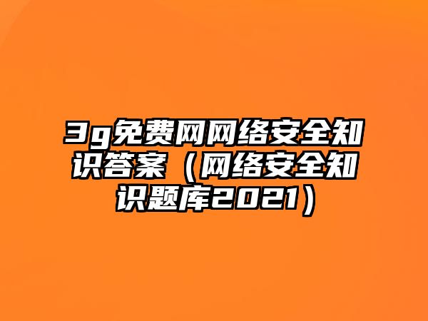 3g免費(fèi)網(wǎng)網(wǎng)絡(luò)安全知識(shí)答案（網(wǎng)絡(luò)安全知識(shí)題庫2021）