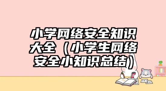 小學網(wǎng)絡安全知識大全（小學生網(wǎng)絡安全小知識總結(jié)）