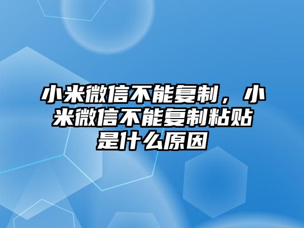 小米微信不能復制，小米微信不能復制粘貼是什么原因